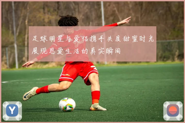 足球明星与爱侣携手共度甜蜜时光展现恩爱生活的真实瞬间