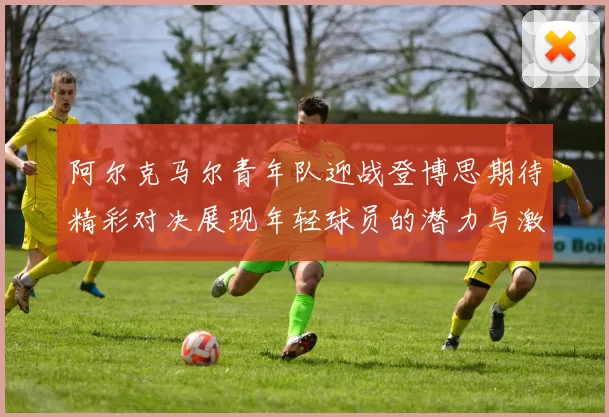 阿尔克马尔青年队迎战登博思期待精彩对决展现年轻球员的潜力与激情