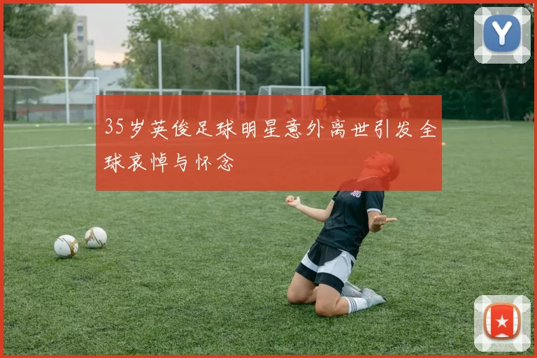 35岁英俊足球明星意外离世引发全球哀悼与怀念