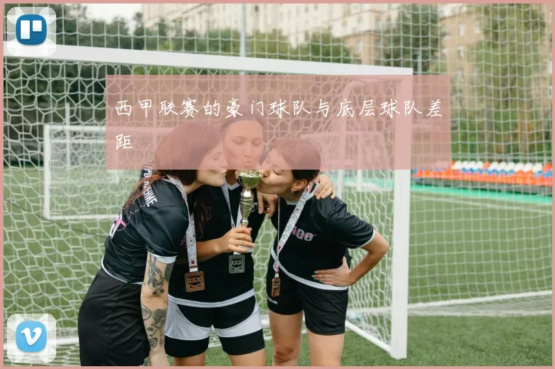 西甲联赛的豪门球队与底层球队差距