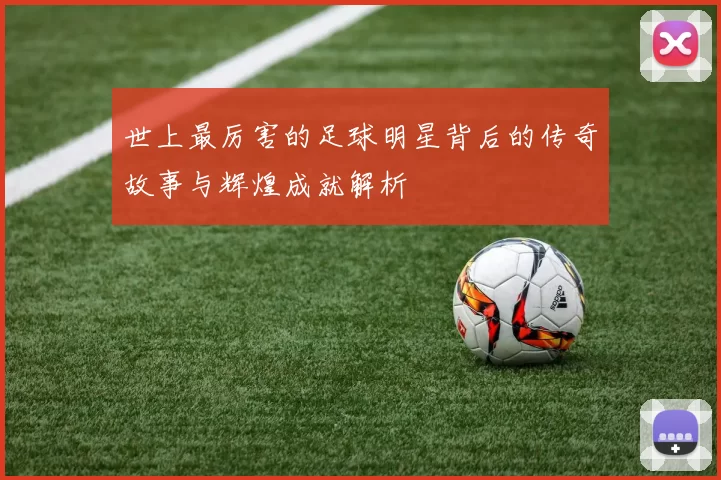 世上最厉害的足球明星背后的传奇故事与辉煌成就解析