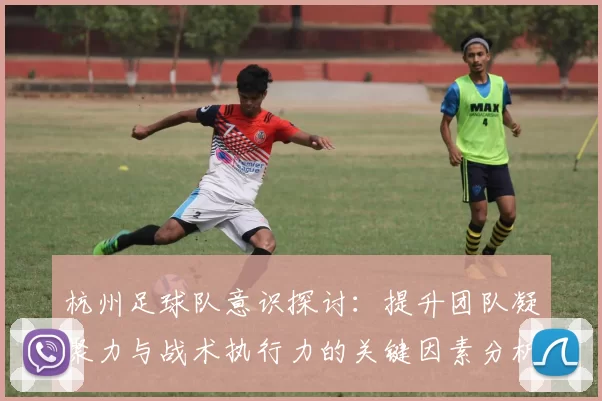 杭州足球队意识探讨：提升团队凝聚力与战术执行力的关键因素分析