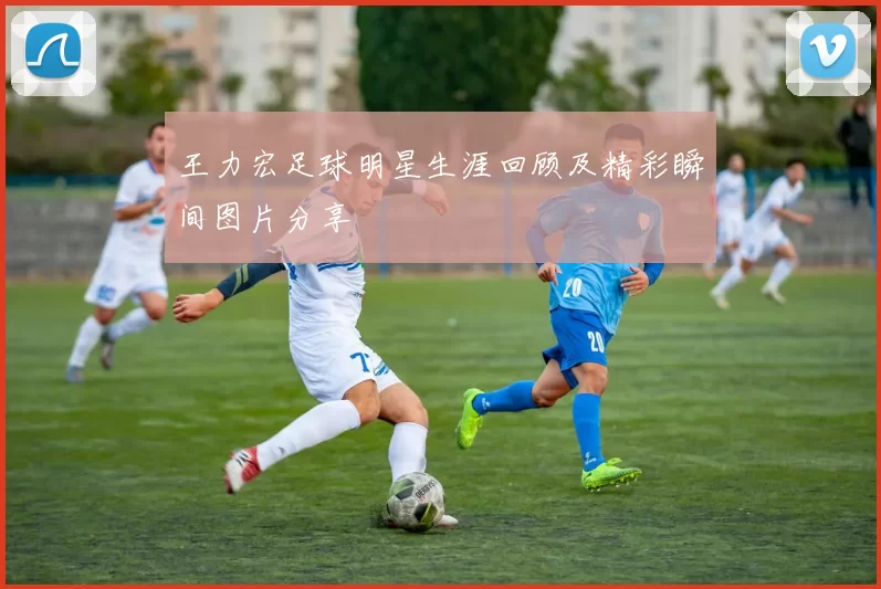王力宏足球明星生涯回顾及精彩瞬间图片分享