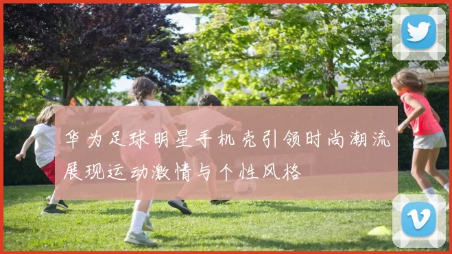 华为足球明星手机壳引领时尚潮流展现运动激情与个性风格