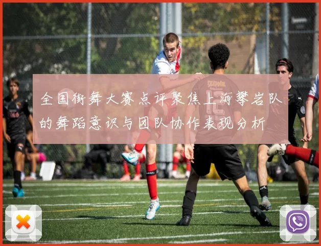 全国街舞大赛点评聚焦上海攀岩队的舞蹈意识与团队协作表现分析