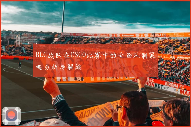 BLG战队在CSGO比赛中的全面压制策略分析与解读