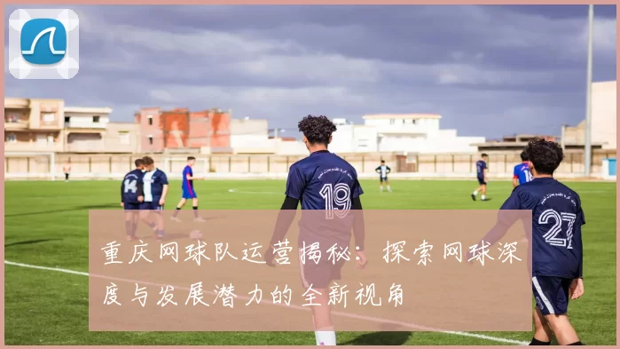 重庆网球队运营揭秘：探索网球深度与发展潜力的全新视角