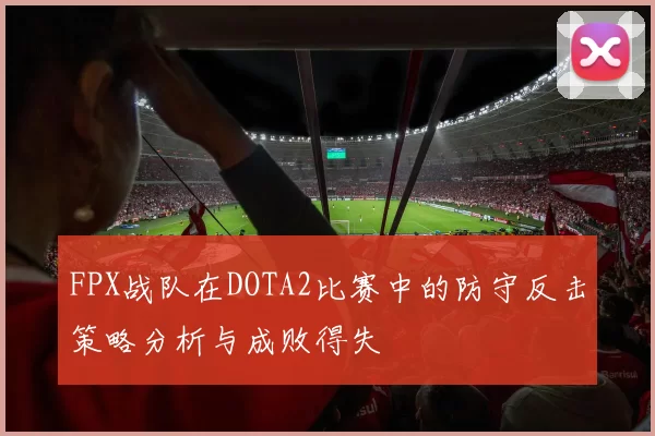 FPX战队在DOTA2比赛中的防守反击策略分析与成败得失