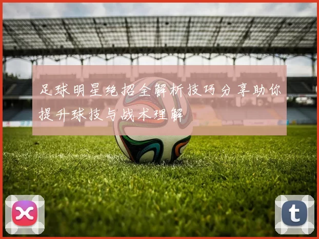 足球明星绝招全解析技巧分享助你提升球技与战术理解