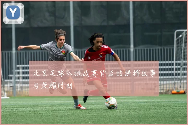 北京足球队挑战赛背后的拼搏故事与荣耀时刻
