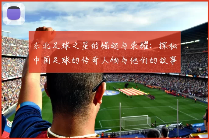 东北足球之星的崛起与荣耀：探秘中国足球的传奇人物与他们的故事