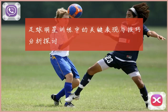 足球明星训练中的关键表现与技巧分析探讨