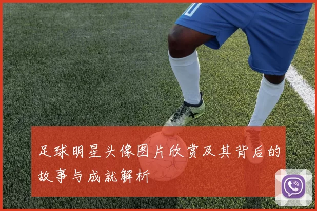 足球明星头像图片欣赏及其背后的故事与成就解析