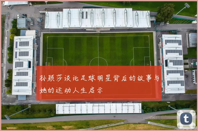 孙颖莎谈论足球明星背后的故事与她的运动人生启示