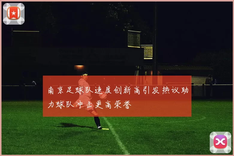 南京足球队速度创新高引发热议助力球队冲击更高荣誉