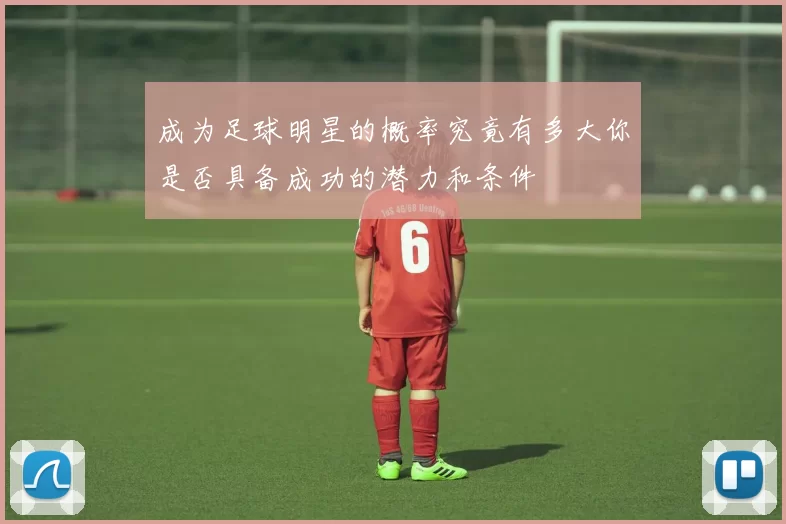 成为足球明星的概率究竟有多大你是否具备成功的潜力和条件
