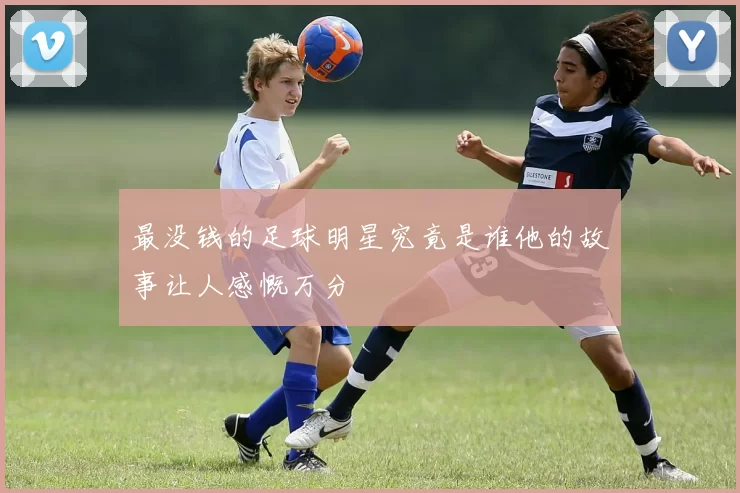 最没钱的足球明星究竟是谁他的故事让人感慨万分