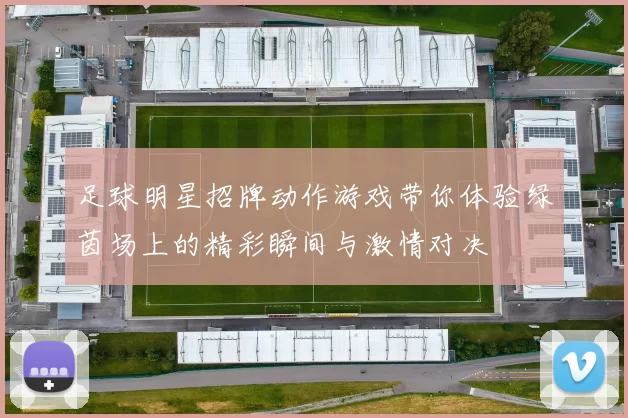 足球明星招牌动作游戏带你体验绿茵场上的精彩瞬间与激情对决