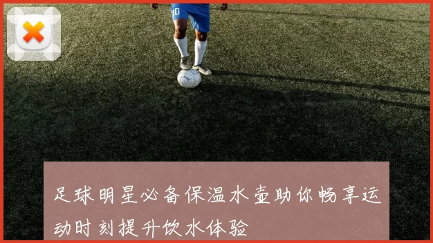 足球明星必备保温水壶助你畅享运动时刻提升饮水体验