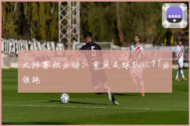 大师赛积分榜：重庆足球队以77分领跑