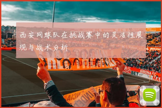 西安网球队在挑战赛中的灵活性展现与战术分析