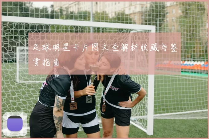 足球明星卡片图文全解析收藏与鉴赏指南