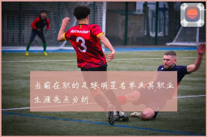 当前在职的足球明星名单及其职业生涯亮点分析