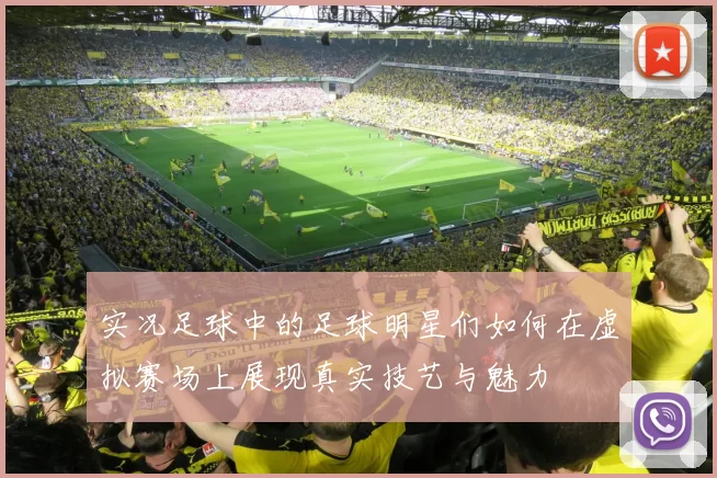 实况足球中的足球明星们如何在虚拟赛场上展现真实技艺与魅力