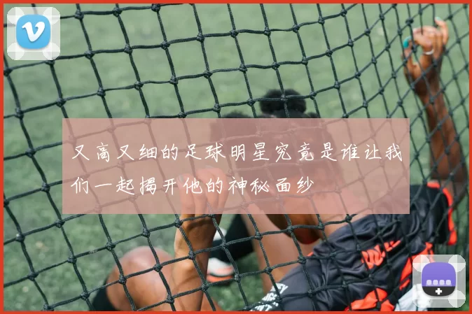 又高又细的足球明星究竟是谁让我们一起揭开他的神秘面纱