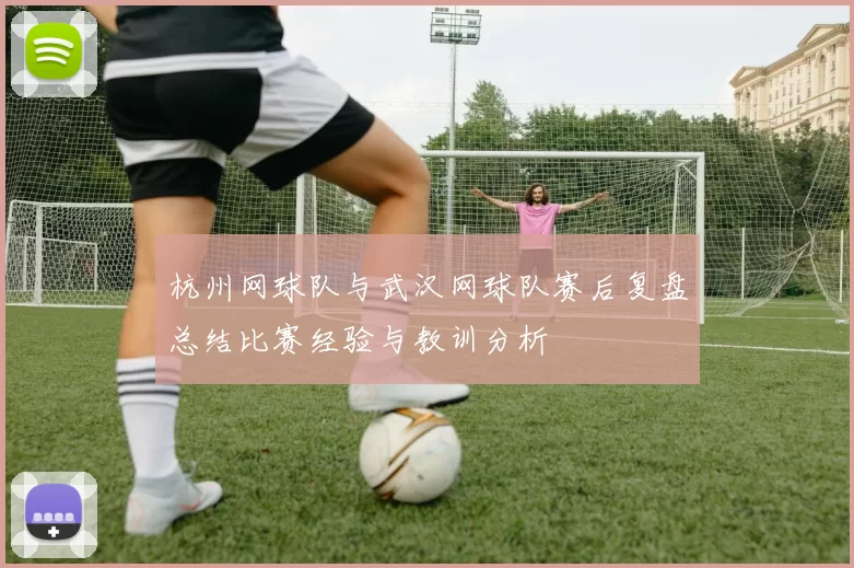 杭州网球队与武汉网球队赛后复盘总结比赛经验与教训分析