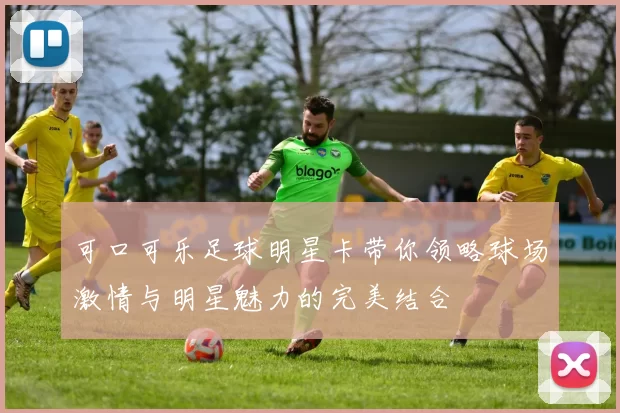 可口可乐足球明星卡带你领略球场激情与明星魅力的完美结合