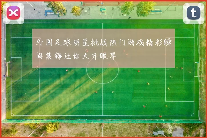外国足球明星挑战热门游戏精彩瞬间集锦让你大开眼界