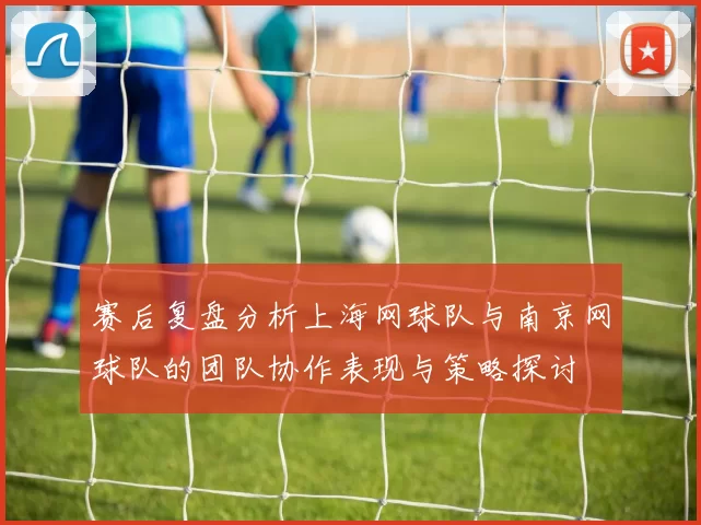 赛后复盘分析上海网球队与南京网球队的团队协作表现与策略探讨