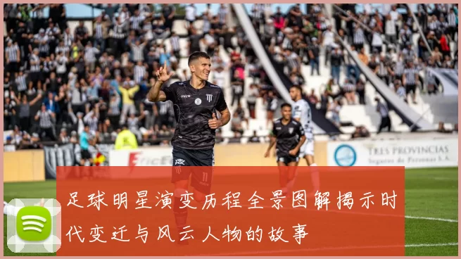 足球明星演变历程全景图解揭示时代变迁与风云人物的故事