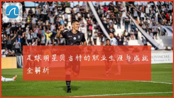 足球明星贝吉特的职业生涯与成就全解析
