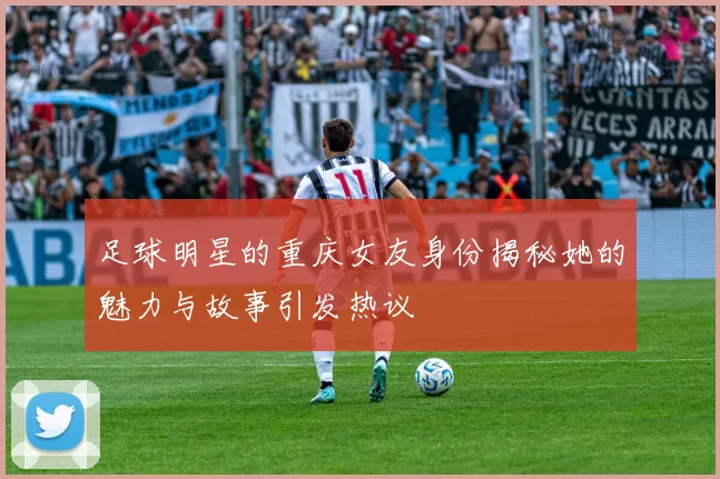 足球明星的重庆女友身份揭秘她的魅力与故事引发热议