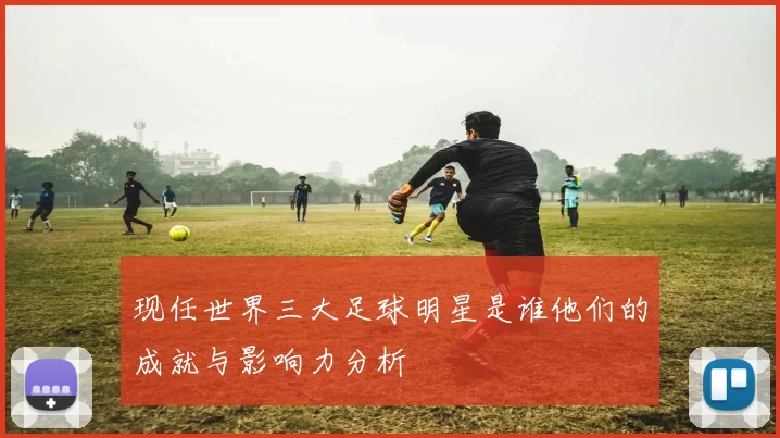 现任世界三大足球明星是谁他们的成就与影响力分析