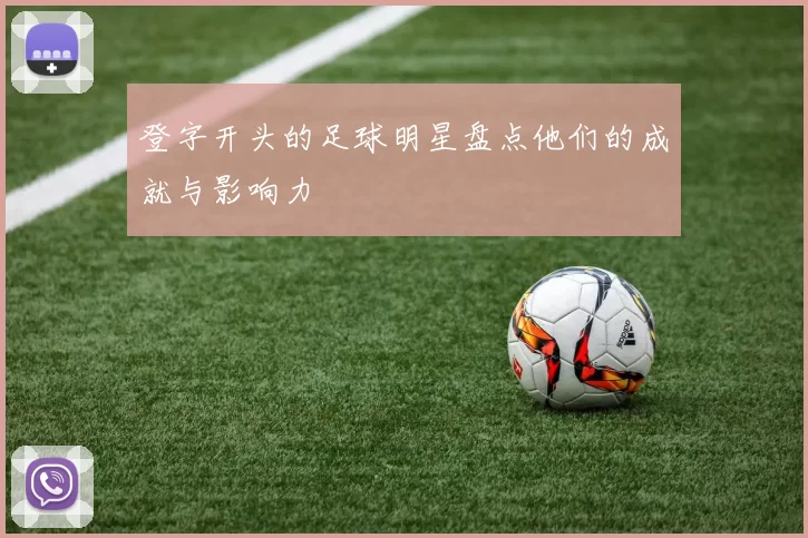 登字开头的足球明星盘点他们的成就与影响力