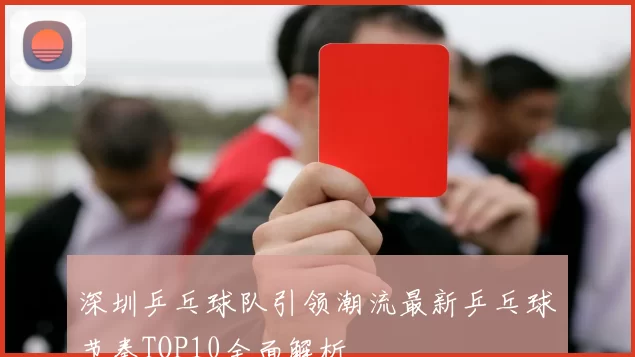 深圳乒乓球队引领潮流最新乒乓球节奏TOP10全面解析