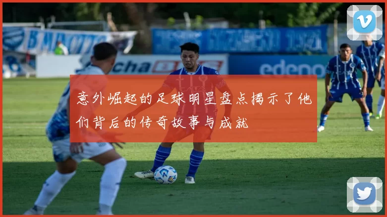 意外崛起的足球明星盘点揭示了他们背后的传奇故事与成就