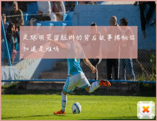 足球明星留脏辫的背后故事揭秘你知道是谁吗