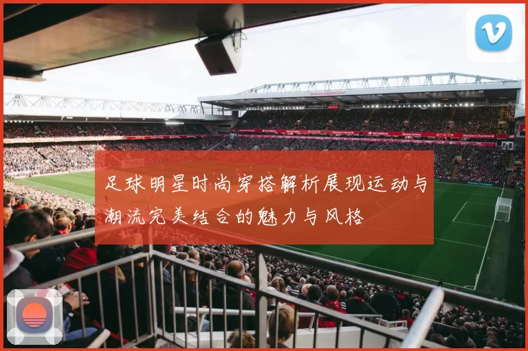 足球明星时尚穿搭解析展现运动与潮流完美结合的魅力与风格