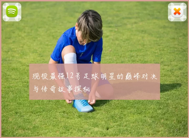 现役最强12号足球明星的巅峰对决与传奇故事探秘