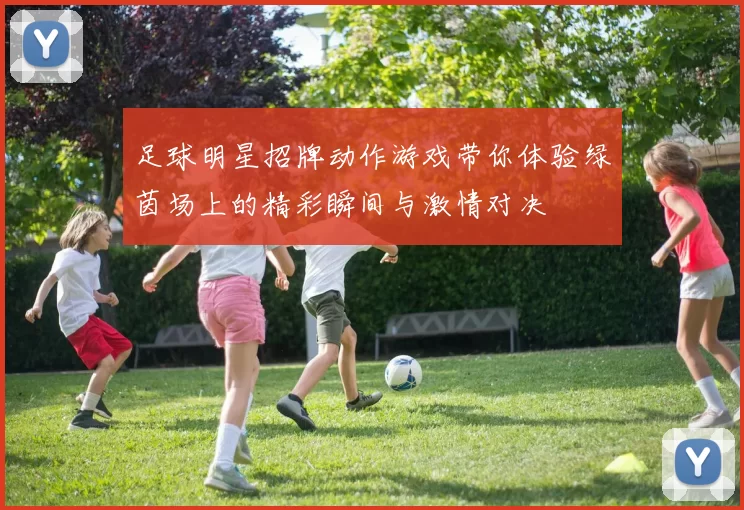 足球明星招牌动作游戏带你体验绿茵场上的精彩瞬间与激情对决