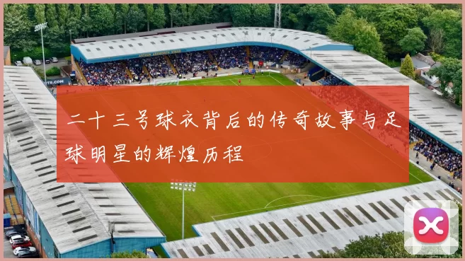 二十三号球衣背后的传奇故事与足球明星的辉煌历程