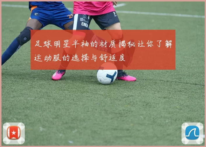 足球明星半袖的材质揭秘让你了解运动服的选择与舒适度